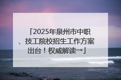 2025年泉州市中职、技工院校招生工作方案出台！权威解读→