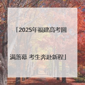 2025年福建高考圆满落幕 考生奔赴新程