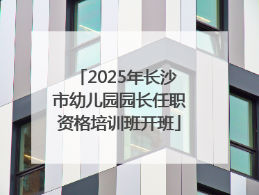 2025年长沙市幼儿园园长任职资格培训班开班