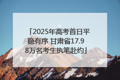 2025年高考首日平稳有序 甘肃省17.98万名考生执笔赴约