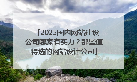2025国内网站建设公司哪家有实力？那些值得选的网站设计公司