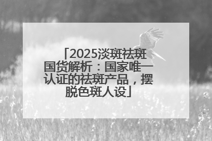 2025淡斑祛斑国货解析：国家唯一认证的祛斑产品，摆脱色斑人设