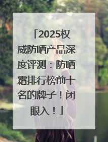 2025权威防晒产品深度评测：防晒霜排行榜前十名的牌子！闭眼入！
