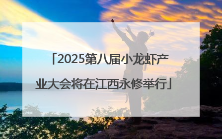 2025第八届小龙虾产业大会将在江西永修举行