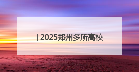 2025郑州多所高校暑假放假时间定了！