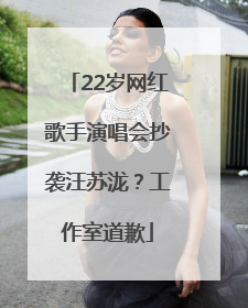 22岁网红歌手演唱会抄袭汪苏泷？工作室道歉