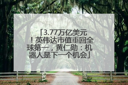 3.77万亿美元！英伟达市值重回全球第一，黄仁勋：机器人是下一个机会