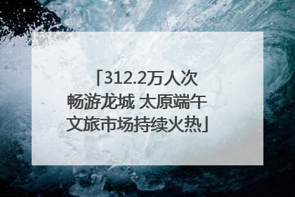312.2万人次畅游龙城 太原端午文旅市场持续火热