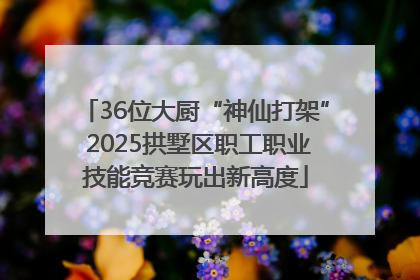 36位大厨“神仙打架” 2025拱墅区职工职业技能竞赛玩出新高度