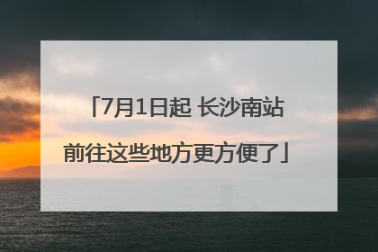 7月1日起 长沙南站前往这些地方更方便了