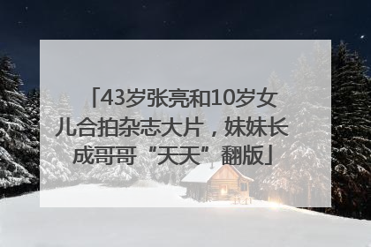 43岁张亮和10岁女儿合拍杂志大片，妹妹长成哥哥“天天”翻版
