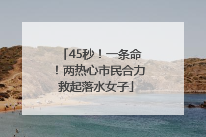 45秒！一条命！两热心市民合力救起落水女子