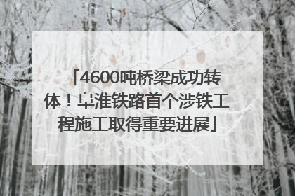 4600吨桥梁成功转体！阜淮铁路首个涉铁工程施工取得重要进展