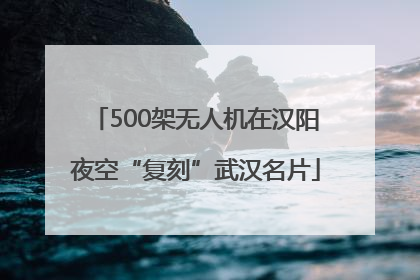 500架无人机在汉阳夜空“复刻”武汉名片