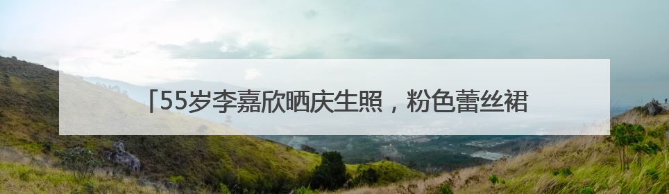 55岁李嘉欣晒庆生照，粉色蕾丝裙、黑色深V吊带，两套装扮秀好身材