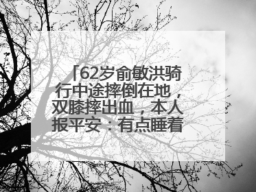 62岁俞敏洪骑行中途摔倒在地，双膝摔出血，本人报平安：有点睡着了，皮外伤，不用担心
