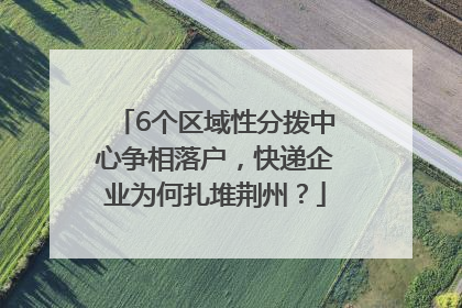 6个区域性分拨中心争相落户，快递企业为何扎堆荆州？