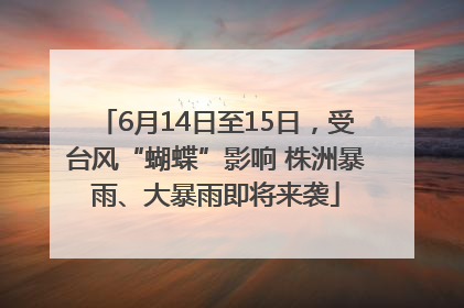 6月14日至15日，受台风“蝴蝶”影响 株洲暴雨、大暴雨即将来袭