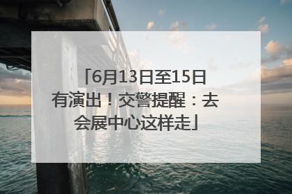 6月13日至15日有演出！交警提醒：去会展中心这样走