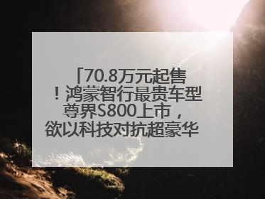 70.8万元起售！鸿蒙智行最贵车型尊界S800上市，欲以科技对抗超豪华品牌，余承东发布会未提及迈巴赫