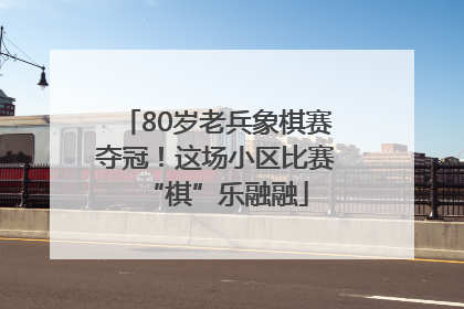 80岁老兵象棋赛夺冠！这场小区比赛“棋”乐融融