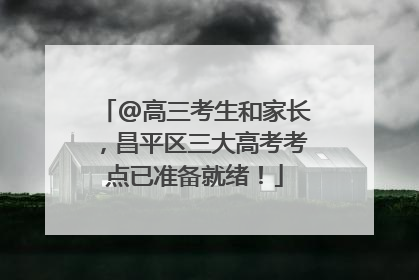 @高三考生和家长，昌平区三大高考考点已准备就绪！