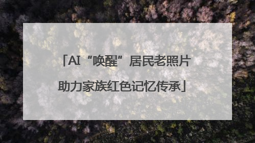 AI“唤醒”居民老照片 助力家族红色记忆传承