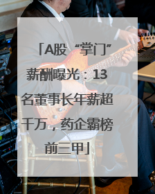 A股“掌门”薪酬曝光：13名董事长年薪超千万，药企霸榜前三甲