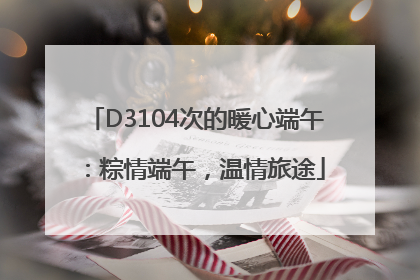 D3104次的暖心端午：粽情端午，温情旅途