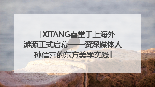 XITANG喜堂于上海外滩源正式启幕——资深媒体人孙信喜的东方美学实践