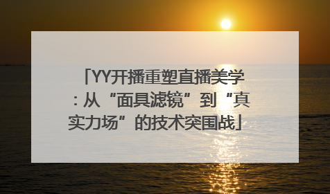 YY开播重塑直播美学：从“面具滤镜”到“真实力场”的技术突围战