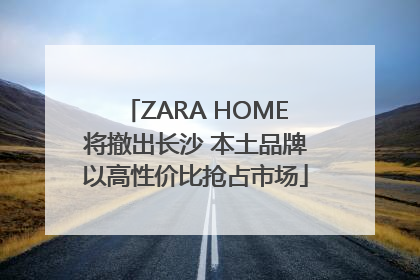 ZARA HOME将撤出长沙 本土品牌以高性价比抢占市场